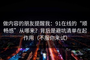 做内容的朋友提醒我：91在线的“顺畅感”从哪来？背后是避坑清单在起作用（不服你来试）