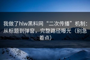 我做了hlw黑料网“二次传播”机制：从标题到弹窗，完整路径曝光（别急着点）