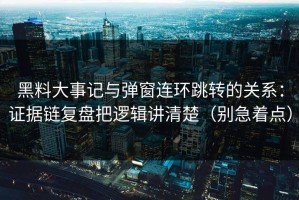 黑料大事记与弹窗连环跳转的关系：证据链复盘把逻辑讲清楚（别急着点）