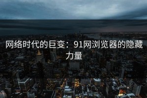 网络时代的巨变：91网浏览器的隐藏力量