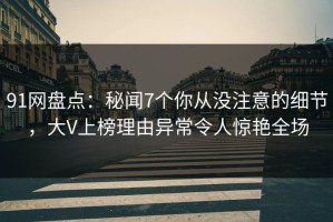 91网盘点：秘闻7个你从没注意的细节，大V上榜理由异常令人惊艳全场