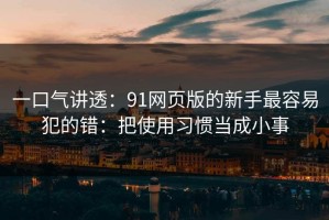 一口气讲透：91网页版的新手最容易犯的错：把使用习惯当成小事
