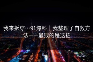 我来拆穿…91爆料｜我整理了自救方法——最狠的是这招