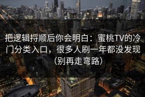 把逻辑捋顺后你会明白：蜜桃TV的冷门分类入口，很多人刷一年都没发现（别再走弯路）