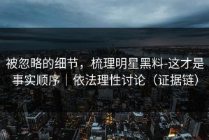 被忽略的细节，梳理明星黑料-这才是事实顺序｜依法理性讨论（证据链）