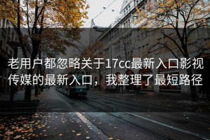 老用户都忽略关于17cc最新入口影视传媒的最新入口，我整理了最短路径