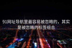 91网址导航里最容易被忽略的，其实是被忽略的标签组合