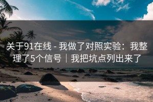 关于91在线 - 我做了对照实验：我整理了5个信号｜我把坑点列出来了