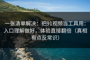 一张清单解决：把91视频当工具用：入口理解做好，体验直接翻倍（真相有点反常识）