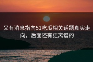 又有消息指向51吃瓜相关话题真实走向，后面还有更离谱的