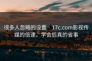 很多人忽略的设置 · 17c.com影视传媒的倍速，学会后真的省事