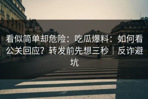 看似简单却危险：吃瓜爆料：如何看公关回应？转发前先想三秒｜反诈避坑