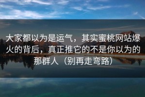 大家都以为是运气，其实蜜桃网站爆火的背后，真正推它的不是你以为的那群人（别再走弯路）