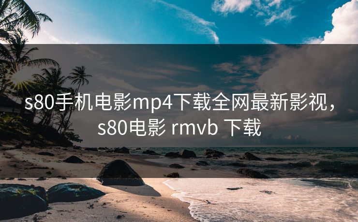 s80手机电影mp4下载全网最新影视，s80电影 rmvb 下载