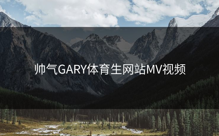 帅气GARY体育生网站MV视频 帅气GARY体育生网站MV视频