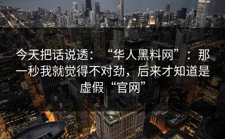 今天把话说透：“华人黑料网”：那一秒我就觉得不对劲，后来才知道是虚假“官网”