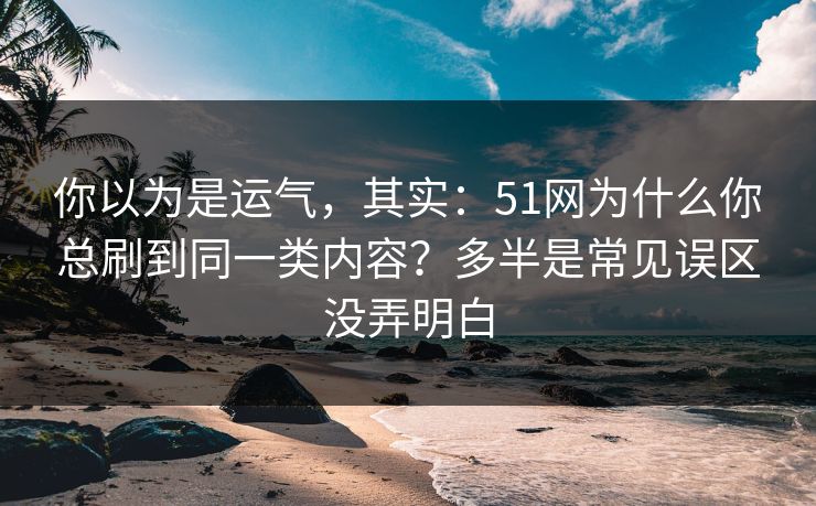 你以为是运气，其实：51网为什么你总刷到同一类内容？多半是常见误区没弄明白
