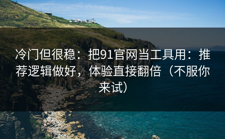 冷门但很稳：把91官网当工具用：推荐逻辑做好，体验直接翻倍（不服你来试）