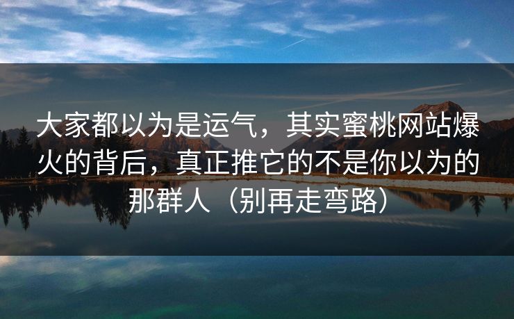 大家都以为是运气，其实蜜桃网站爆火的背后，真正推它的不是你以为的那群人（别再走弯路）