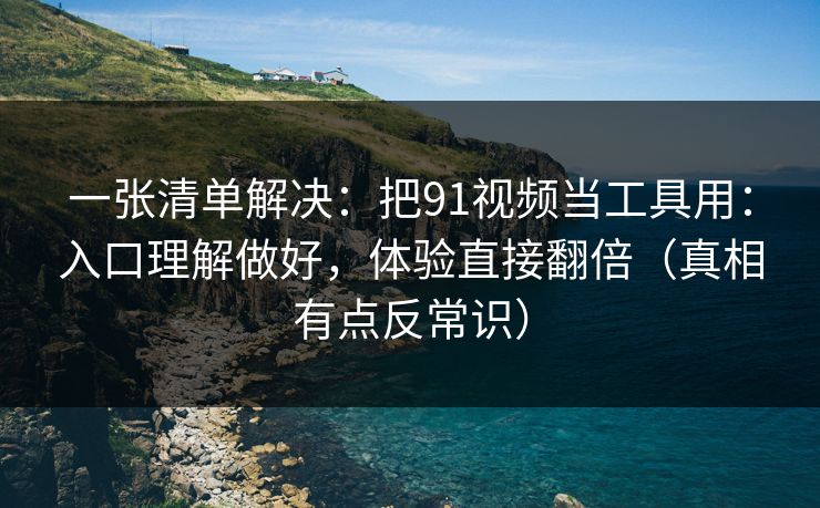 一张清单解决：把91视频当工具用：入口理解做好，体验直接翻倍（真相有点反常识）