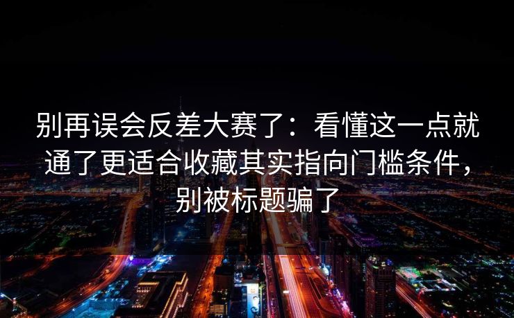 别再误会反差大赛了：看懂这一点就通了更适合收藏其实指向门槛条件，别被标题骗了