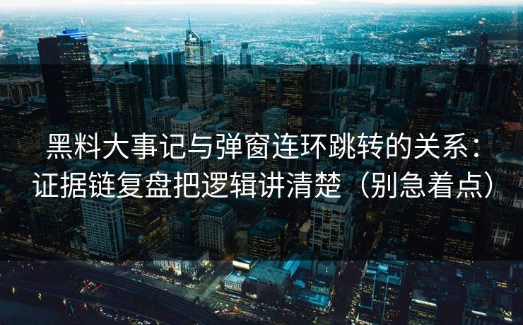 黑料大事记与弹窗连环跳转的关系：证据链复盘把逻辑讲清楚（别急着点）