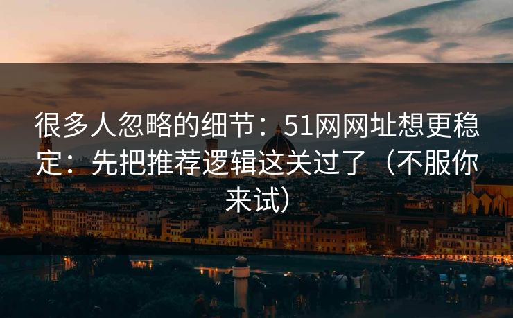 很多人忽略的细节：51网网址想更稳定：先把推荐逻辑这关过了（不服你来试）