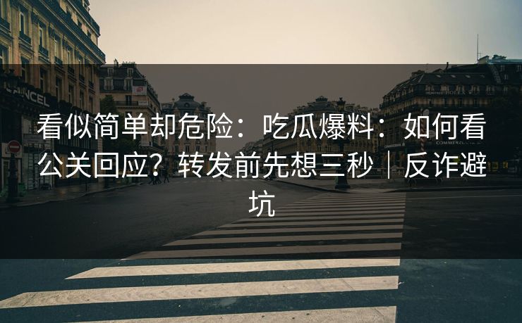 看似简单却危险：吃瓜爆料：如何看公关回应？转发前先想三秒｜反诈避坑