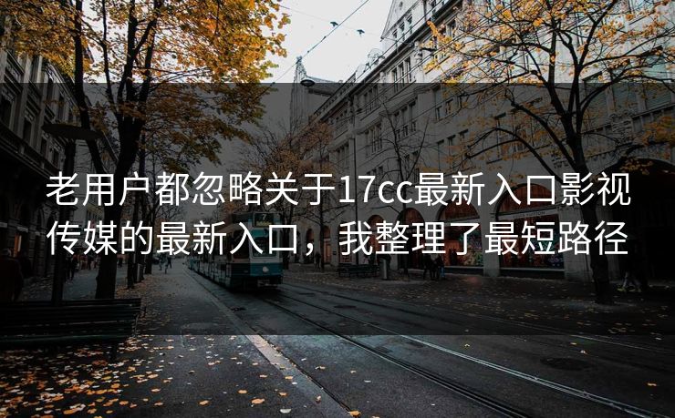 老用户都忽略关于17cc最新入口影视传媒的最新入口，我整理了最短路径