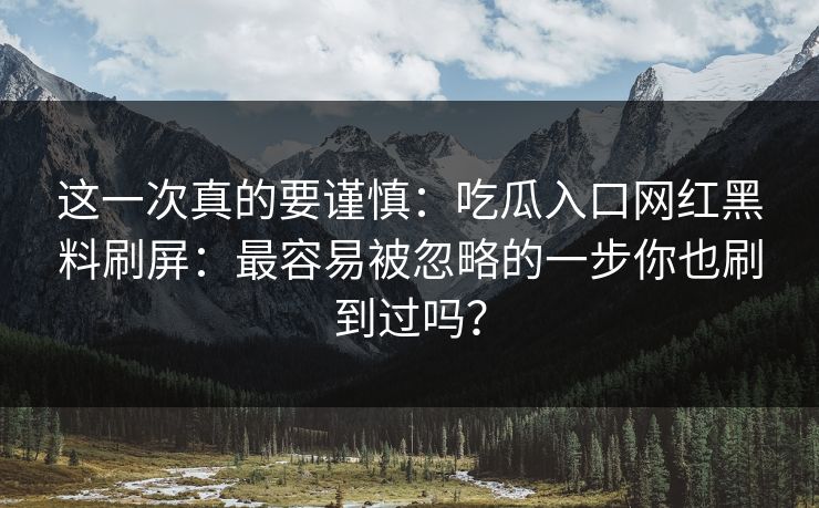 这一次真的要谨慎：吃瓜入口网红黑料刷屏：最容易被忽略的一步你也刷到过吗？