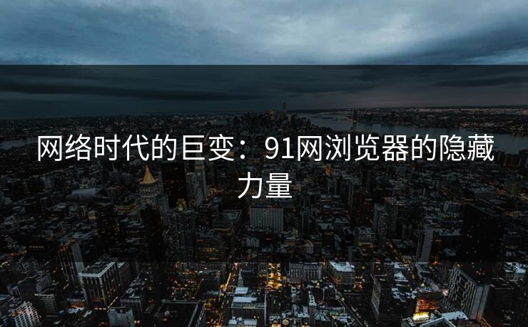 网络时代的巨变：91网浏览器的隐藏力量