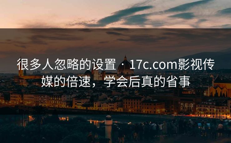 很多人忽略的设置 · 17c.com影视传媒的倍速，学会后真的省事