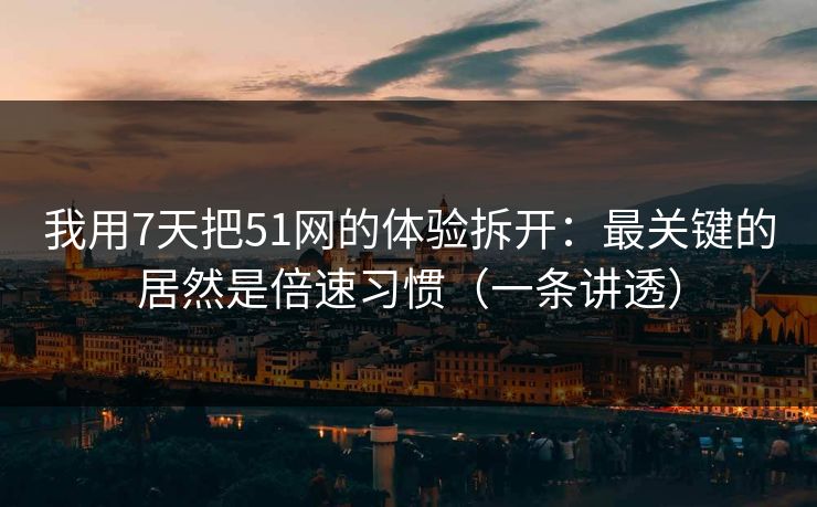 我用7天把51网的体验拆开：最关键的居然是倍速习惯（一条讲透）