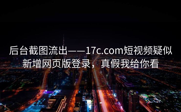 后台截图流出——17c.com短视频疑似新增网页版登录，真假我给你看