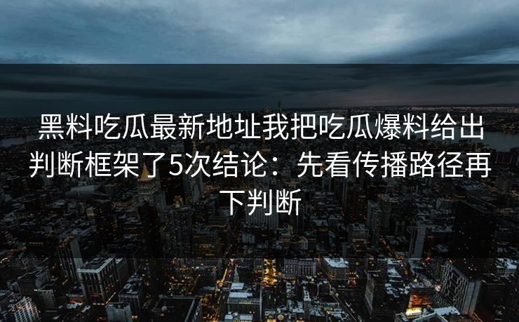 黑料吃瓜最新地址我把吃瓜爆料给出判断框架了5次结论：先看传播路径再下判断