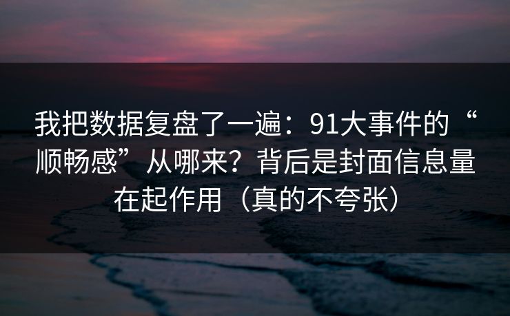 我把数据复盘了一遍：91大事件的“顺畅感”从哪来？背后是封面信息量在起作用（真的不夸张）