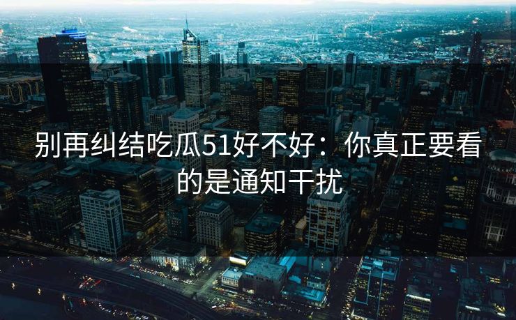 别再纠结吃瓜51好不好：你真正要看的是通知干扰