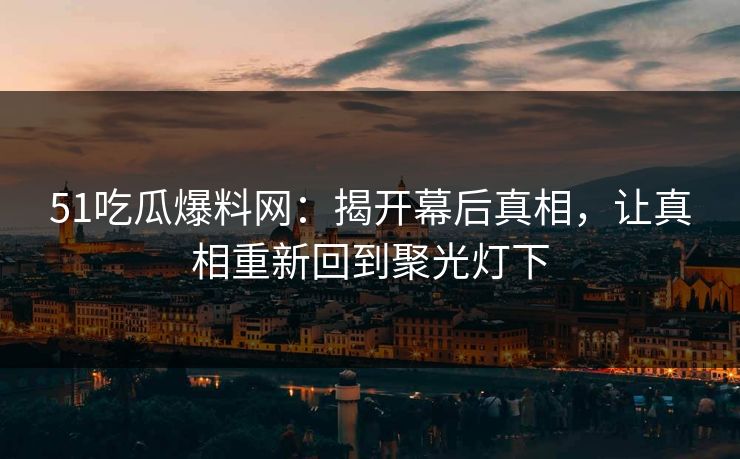 51吃瓜爆料网：揭开幕后真相，让真相重新回到聚光灯下