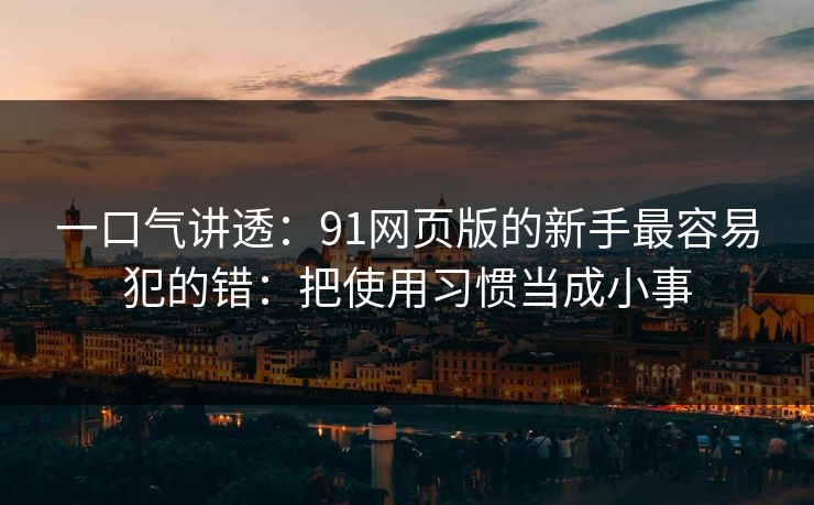 一口气讲透：91网页版的新手最容易犯的错：把使用习惯当成小事