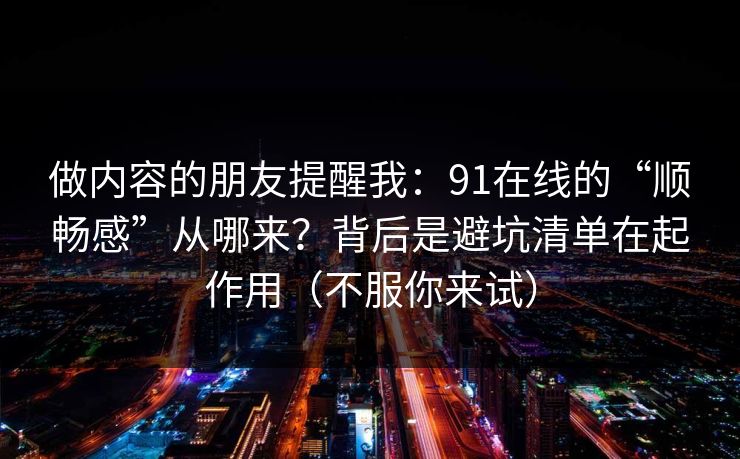 做内容的朋友提醒我：91在线的“顺畅感”从哪来？背后是避坑清单在起作用（不服你来试）
