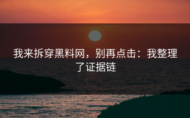 我来拆穿黑料网，别再点击：我整理了证据链