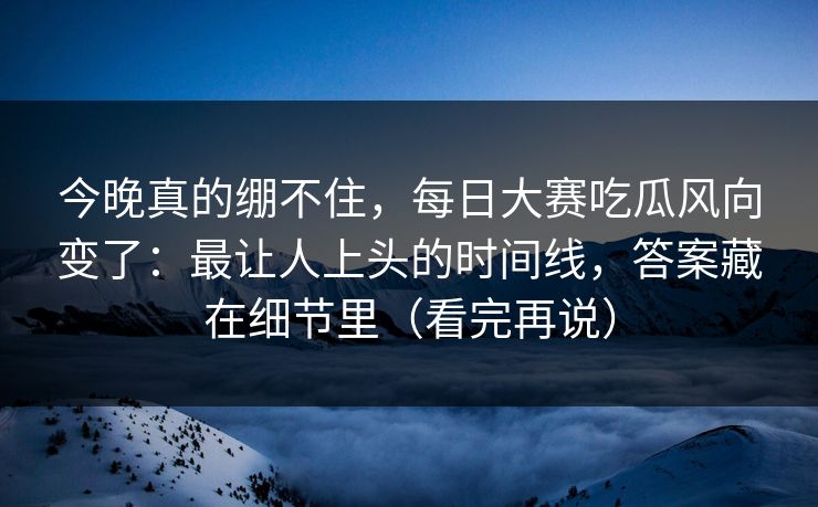 今晚真的绷不住，每日大赛吃瓜风向变了：最让人上头的时间线，答案藏在细节里（看完再说）
