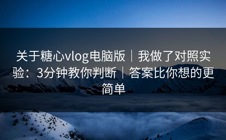 关于糖心vlog电脑版｜我做了对照实验：3分钟教你判断｜答案比你想的更简单