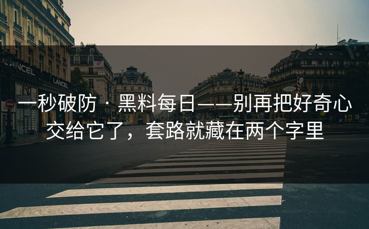 一秒破防 · 黑料每日——别再把好奇心交给它了，套路就藏在两个字里
