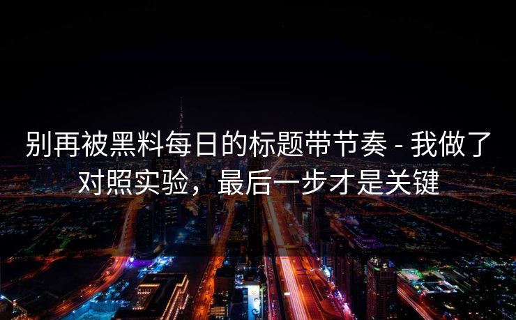 别再被黑料每日的标题带节奏 - 我做了对照实验，最后一步才是关键