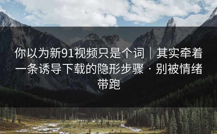 你以为新91视频只是个词｜其实牵着一条诱导下载的隐形步骤 · 别被情绪带跑