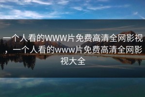 一个人看的WWW片免费高清全网影视，一个人看的www片免费高清全网影视大全