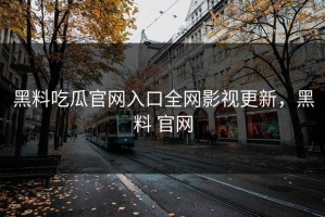 黑料吃瓜官网入口全网影视更新，黑料 官网
