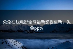 兔兔在线电影全网最新影视更新，兔兔pptv