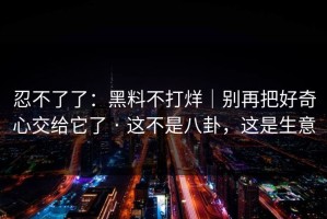 忍不了了：黑料不打烊｜别再把好奇心交给它了 · 这不是八卦，这是生意